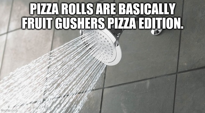Shower Thoughts |  PIZZA ROLLS ARE BASICALLY FRUIT GUSHERS PIZZA EDITION. | image tagged in shower thoughts | made w/ Imgflip meme maker