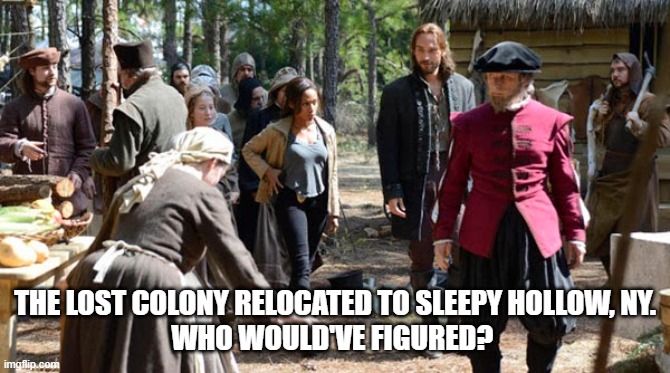 A "sleepy" lost colony | THE LOST COLONY RELOCATED TO SLEEPY HOLLOW, NY.
WHO WOULD'VE FIGURED? | image tagged in sleepy hollow,the lost colony,roanoke colony | made w/ Imgflip meme maker