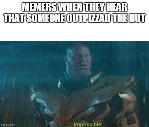 Thanos Impossible | MEMERS WHEN THEY HEAR THAT SOMEONE OUTPIZZAD THE HUT | image tagged in thanos impossible | made w/ Imgflip meme maker