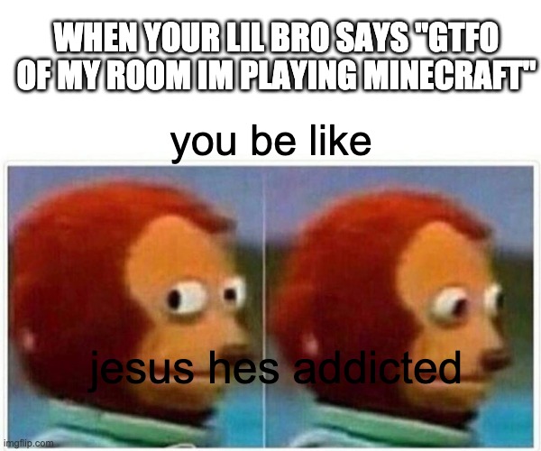 Monkey Puppet Meme |  WHEN YOUR LIL BRO SAYS "GTFO OF MY ROOM IM PLAYING MINECRAFT"; you be like; jesus hes addicted | image tagged in memes,monkey puppet | made w/ Imgflip meme maker