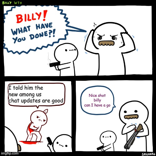 Billy, What Have You Done | I told him the new among us chat updates are good; Nice shot billy can I have a go | image tagged in billy what have you done | made w/ Imgflip meme maker