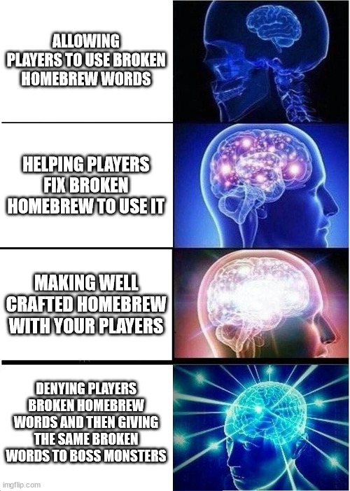Expanding Brain Meme | ALLOWING PLAYERS TO USE BROKEN HOMEBREW WORDS; HELPING PLAYERS FIX BROKEN HOMEBREW TO USE IT; MAKING WELL CRAFTED HOMEBREW WITH YOUR PLAYERS; DENYING PLAYERS BROKEN HOMEBREW WORDS AND THEN GIVING THE SAME BROKEN WORDS TO BOSS MONSTERS | image tagged in memes,expanding brain,godbound | made w/ Imgflip meme maker