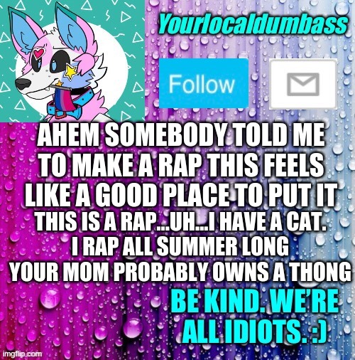 *dies* |  AHEM SOMEBODY TOLD ME TO MAKE A RAP THIS FEELS LIKE A GOOD PLACE TO PUT IT; THIS IS A RAP...UH...I HAVE A CAT.
I RAP ALL SUMMER LONG
YOUR MOM PROBABLY OWNS A THONG | image tagged in dumbass template | made w/ Imgflip meme maker