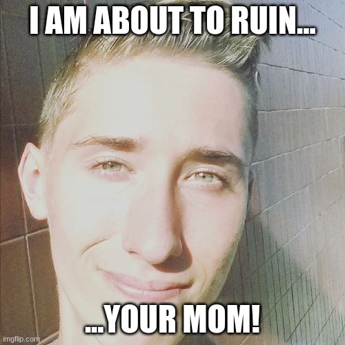 Stephen M. Green Is About To Ruin... | I AM ABOUT TO RUIN... ...YOUR MOM! | image tagged in stephenmgreen,youtuber,youtubers,actors,artists,2019 | made w/ Imgflip meme maker