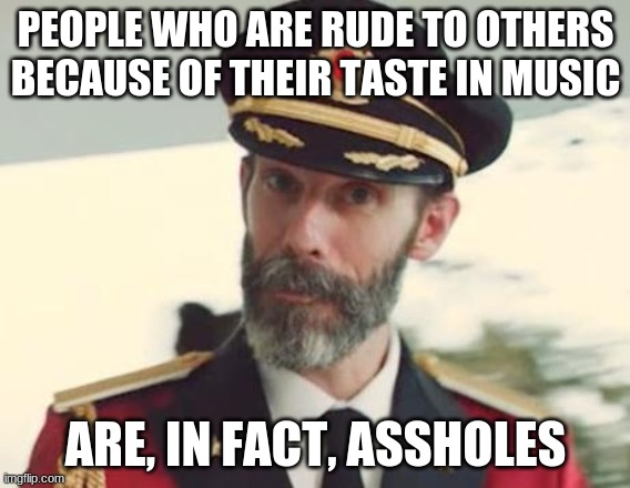 Thanks, Captain Obvious... | PEOPLE WHO ARE RUDE TO OTHERS BECAUSE OF THEIR TASTE IN MUSIC; ARE, IN FACT, ASSHOLES | image tagged in captain obvious | made w/ Imgflip meme maker