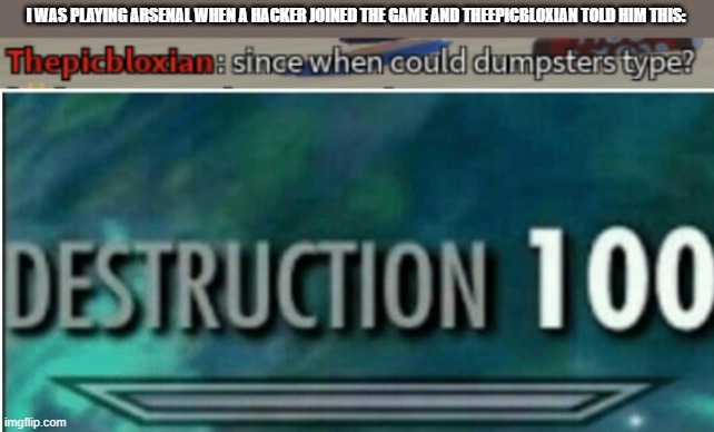 OOF | I WAS PLAYING ARSENAL WHEN A HACKER JOINED THE GAME AND THEEPICBLOXIAN TOLD HIM THIS: | image tagged in destruction 100 | made w/ Imgflip meme maker