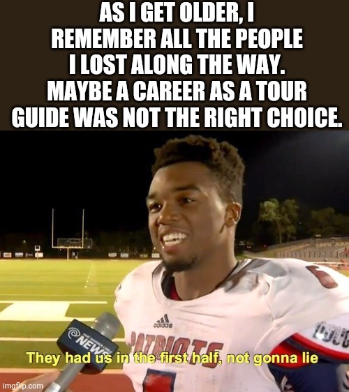 They had us in the first half | AS I GET OLDER, I REMEMBER ALL THE PEOPLE I LOST ALONG THE WAY. MAYBE A CAREER AS A TOUR GUIDE WAS NOT THE RIGHT CHOICE. | image tagged in they had us in the first half | made w/ Imgflip meme maker