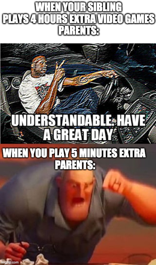 Very annoying. | WHEN YOUR SIBLING PLAYS 4 HOURS EXTRA VIDEO GAMES
PARENTS:; WHEN YOU PLAY 5 MINUTES EXTRA 
PARENTS: | image tagged in understandable have a great day,mr incredible mad | made w/ Imgflip meme maker