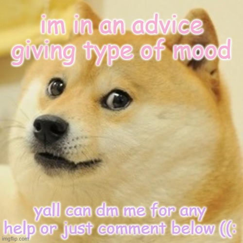 Doge | im in an advice giving type of mood; yall can dm me for any help or just comment below ((: | image tagged in memes,doge | made w/ Imgflip meme maker