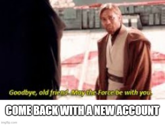 COME BACK WITH A NEW ACCOUNT | made w/ Imgflip meme maker