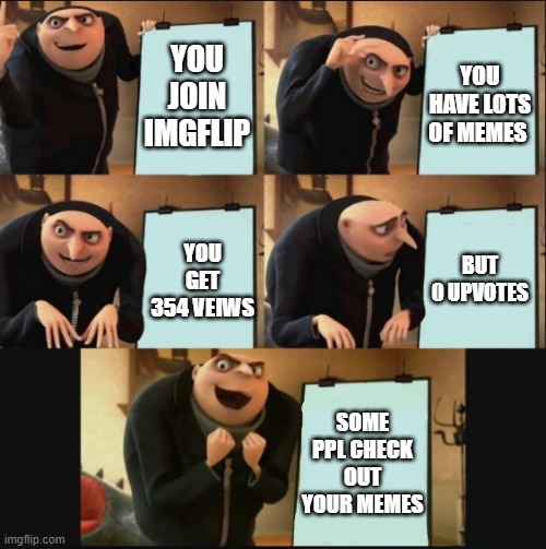 5 panel gru meme | YOU JOIN IMGFLIP; YOU HAVE LOTS OF MEMES; BUT 0 UPVOTES; YOU GET 354 VEIWS; SOME PPL CHECK OUT YOUR MEMES | image tagged in 5 panel gru meme | made w/ Imgflip meme maker