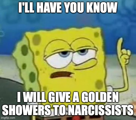 Peeing on Narcissists | I'LL HAVE YOU KNOW; I WILL GIVE A GOLDEN SHOWERS TO NARCISSISTS | image tagged in memes,i'll have you know spongebob,golden showers,narcissist | made w/ Imgflip meme maker