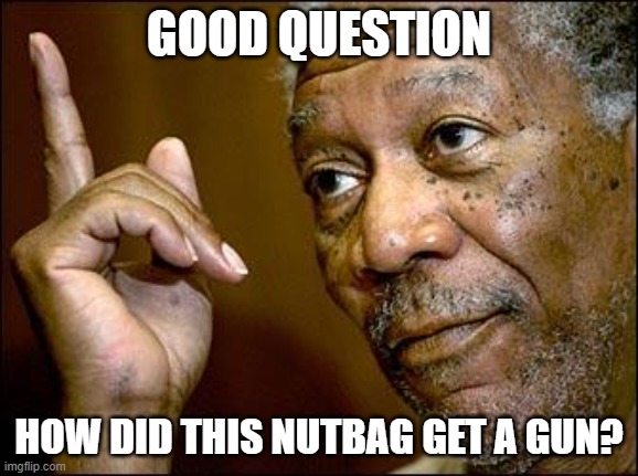 This Morgan Freeman | GOOD QUESTION HOW DID THIS NUTBAG GET A GUN? | image tagged in this morgan freeman | made w/ Imgflip meme maker