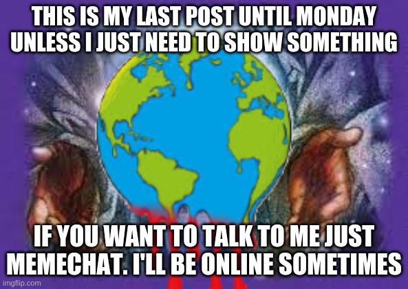 Temp | THIS IS MY LAST POST UNTIL MONDAY UNLESS I JUST NEED TO SHOW SOMETHING; IF YOU WANT TO TALK TO ME JUST MEMECHAT. I'LL BE ONLINE SOMETIMES | image tagged in temp | made w/ Imgflip meme maker