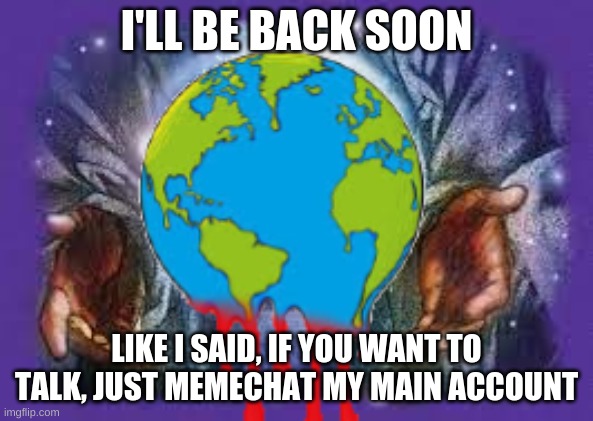 I'LL BE BACK SOON; LIKE I SAID, IF YOU WANT TO TALK, JUST MEMECHAT MY MAIN ACCOUNT | image tagged in temp | made w/ Imgflip meme maker