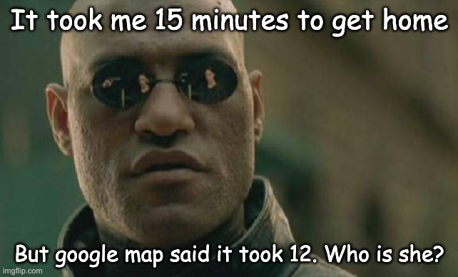 who | It took me 15 minutes to get home; But google map said it took 12. Who is she? | image tagged in memes,matrix morpheus | made w/ Imgflip meme maker