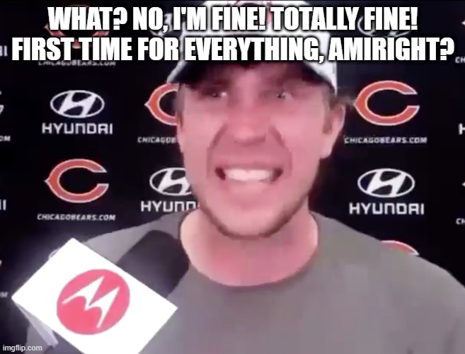 Just Motivates You To No End |  WHAT? NO, I'M FINE! TOTALLY FINE! FIRST TIME FOR EVERYTHING, AMIRIGHT? | image tagged in nick foles,chicago bears | made w/ Imgflip meme maker