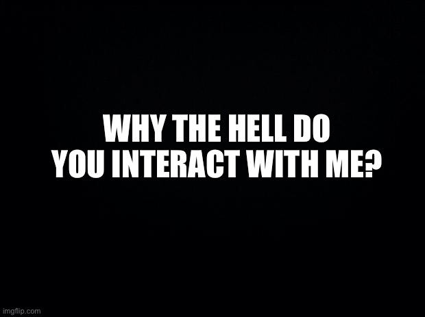 why? | WHY THE HELL DO YOU INTERACT WITH ME? | made w/ Imgflip meme maker