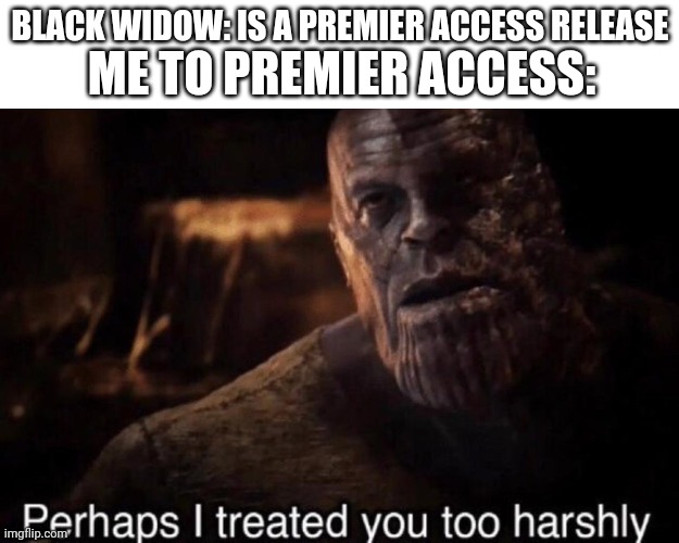 Perhaps I treated you too harshly | BLACK WIDOW: IS A PREMIER ACCESS RELEASE; ME TO PREMIER ACCESS: | image tagged in perhaps i treated you too harshly | made w/ Imgflip meme maker