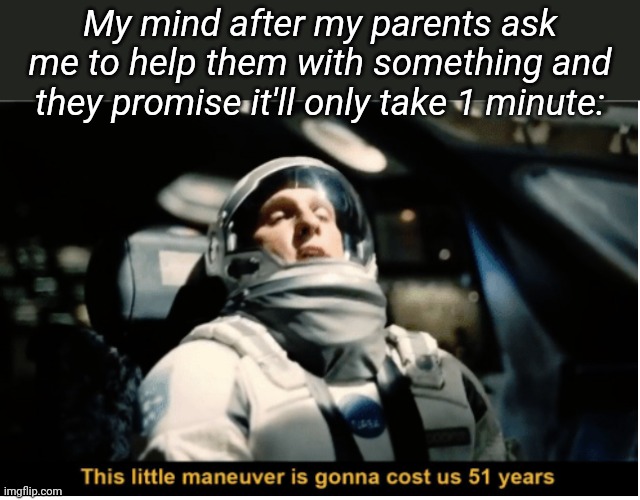 IT NEVER TAKES THE AMOUNT OF TIME THEY SAY IT WILL, IT NORMALLY TAKES WAY MORE THAN THAT | My mind after my parents ask me to help them with something and they promise it'll only take 1 minute: | image tagged in this little manuever is gonna cost us 51 years | made w/ Imgflip meme maker