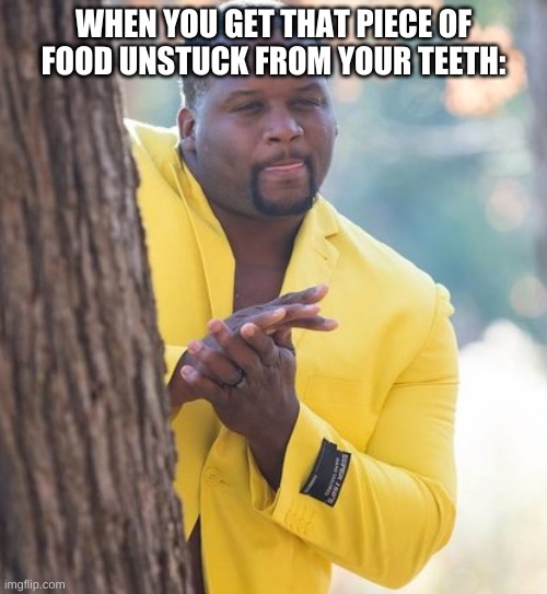 Peace at last |  WHEN YOU GET THAT PIECE OF FOOD UNSTUCK FROM YOUR TEETH: | image tagged in rubbing hands | made w/ Imgflip meme maker