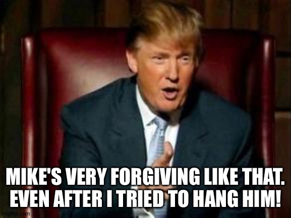 Donald Trump | MIKE'S VERY FORGIVING LIKE THAT.
EVEN AFTER I TRIED TO HANG HIM! | image tagged in donald trump | made w/ Imgflip meme maker