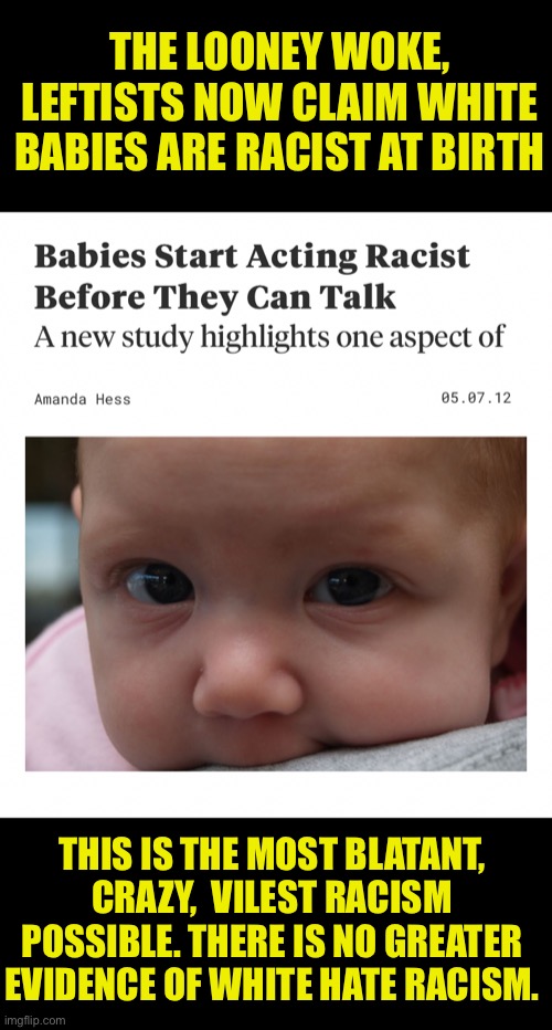 The woke left says white babies are racist | THE LOONEY WOKE, LEFTISTS NOW CLAIM WHITE BABIES ARE RACIST AT BIRTH; THIS IS THE MOST BLATANT, CRAZY,  VILEST RACISM POSSIBLE. THERE IS NO GREATER EVIDENCE OF WHITE HATE RACISM. | image tagged in looney tunes,leftists,woke,sjw,lies,that's racist | made w/ Imgflip meme maker
