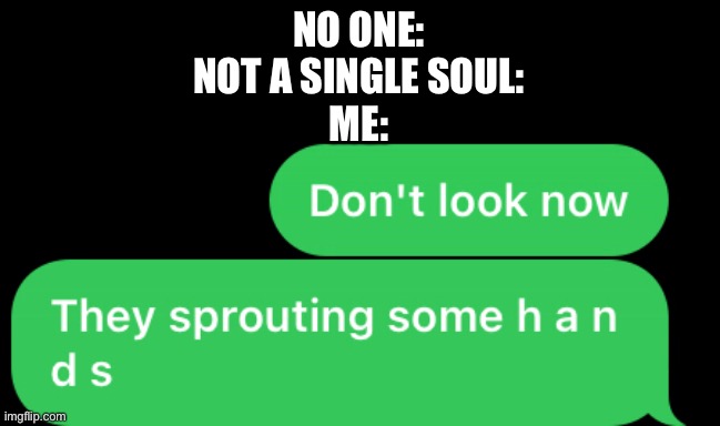 Just something random I said | NO ONE:
NOT A SINGLE SOUL:
ME: | made w/ Imgflip meme maker