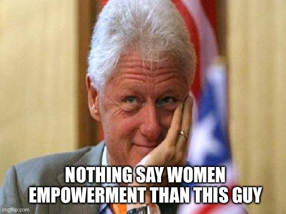 Empowering women | NOTHING SAY WOMEN EMPOWERMENT THAN THIS GUY | image tagged in smiling bill clinton | made w/ Imgflip meme maker