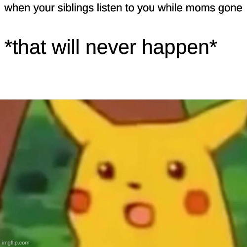 Surprised Pikachu | when your siblings listen to you while moms gone; *that will never happen* | image tagged in memes,surprised pikachu | made w/ Imgflip meme maker