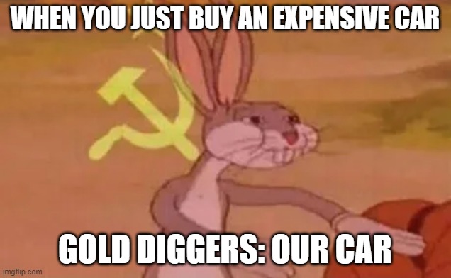 fcking btches | WHEN YOU JUST BUY AN EXPENSIVE CAR; GOLD DIGGERS: OUR CAR | image tagged in bugs bunny communist | made w/ Imgflip meme maker