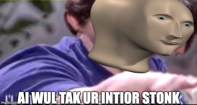 s t o n k s | AI WUL TAK UR INTIOR STONK | made w/ Imgflip meme maker