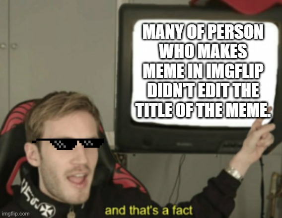 serious fact | MANY OF PERSON WHO MAKES MEME IN IMGFLIP DIDN'T EDIT THE TITLE OF THE MEME. | image tagged in and that's a fact | made w/ Imgflip meme maker