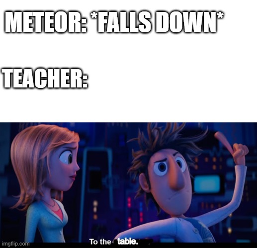 To the computer | METEOR: *FALLS DOWN*; TEACHER:; table. | image tagged in to the computer,school,memes,table | made w/ Imgflip meme maker