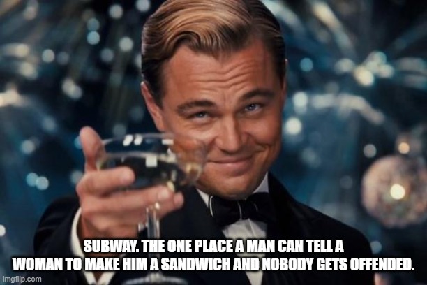 Leonardo Dicaprio Cheers Meme | SUBWAY. THE ONE PLACE A MAN CAN TELL A WOMAN TO MAKE HIM A SANDWICH AND NOBODY GETS OFFENDED. | image tagged in memes,leonardo dicaprio cheers | made w/ Imgflip meme maker