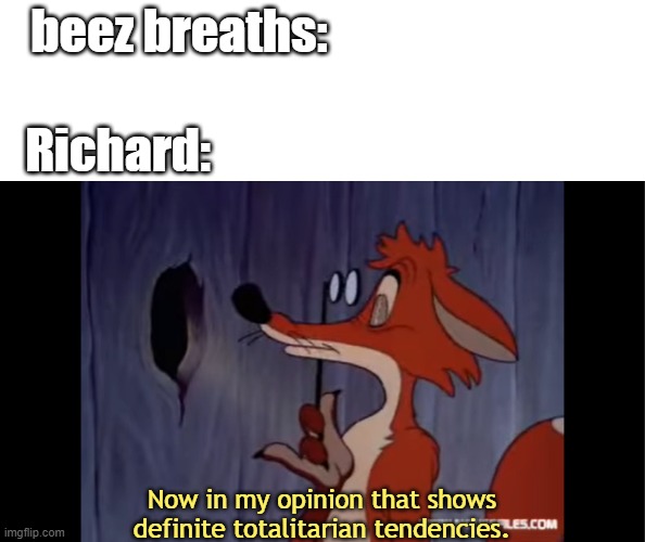 All tyrants breathed according to official sources | beez breaths:; Richard:; Now in my opinion that shows definite totalitarian tendencies. | image tagged in foxy loxy,troll | made w/ Imgflip meme maker