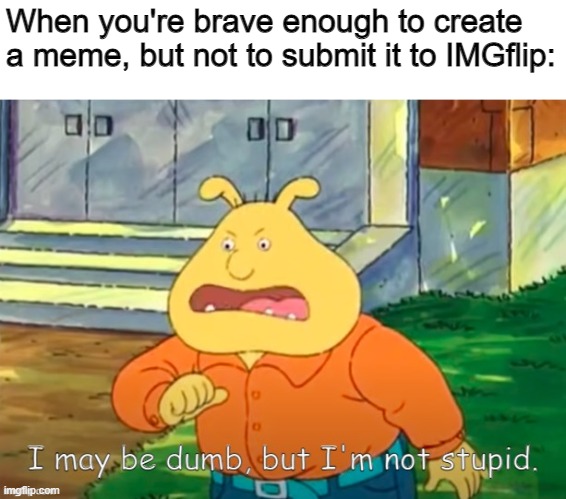 When you're afraid of judgement | When you're brave enough to create a meme, but not to submit it to IMGflip: | image tagged in i may be dumb but i'm not stupid | made w/ Imgflip meme maker