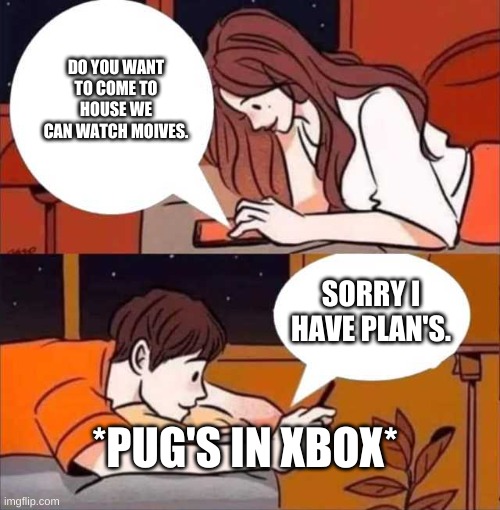 Boy and girl texting | DO YOU WANT TO COME TO HOUSE WE CAN WATCH MOIVES. SORRY I HAVE PLAN'S. *PUG'S IN XBOX* | image tagged in boy and girl texting | made w/ Imgflip meme maker