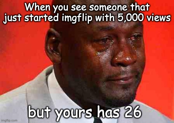top 5 saddest things on earth | When you see someone that just started imgflip with 5,000 views; but yours has 26 | image tagged in crying michael jordan | made w/ Imgflip meme maker