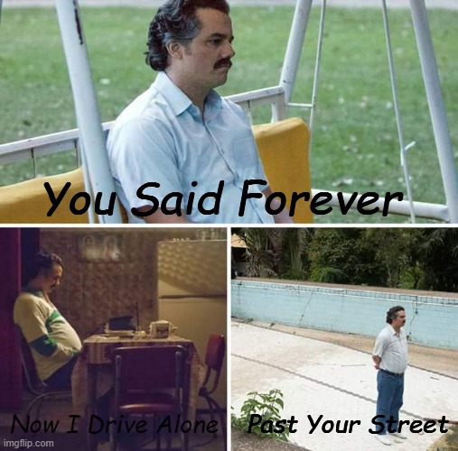 song ;-; | You Said Forever; Now I Drive Alone; Past Your Street | image tagged in memes,sad pablo escobar | made w/ Imgflip meme maker