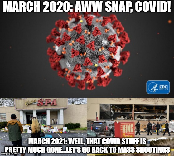 The News Cycle Turns Over | MARCH 2020: AWW SNAP, COVID! MARCH 2021: WELL, THAT COVID STUFF IS PRETTY MUCH GONE...LET'S GO BACK TO MASS SHOOTINGS | image tagged in covid 19 | made w/ Imgflip meme maker