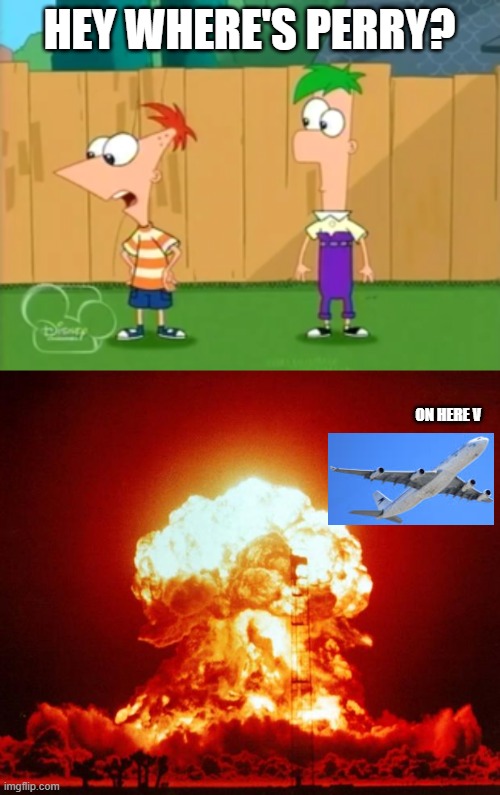 HEY WHERE'S PERRY? ON HERE V | image tagged in hey where's perry,nuke | made w/ Imgflip meme maker