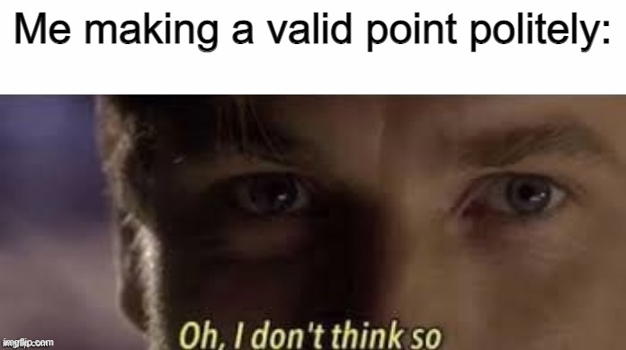 Oh, I don't think so | Me making a valid point politely: | image tagged in oh i don't think so | made w/ Imgflip meme maker