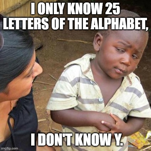 Third World Skeptical Kid Meme | I ONLY KNOW 25 LETTERS OF THE ALPHABET, I DON'T KNOW Y. | image tagged in memes,third world skeptical kid | made w/ Imgflip meme maker