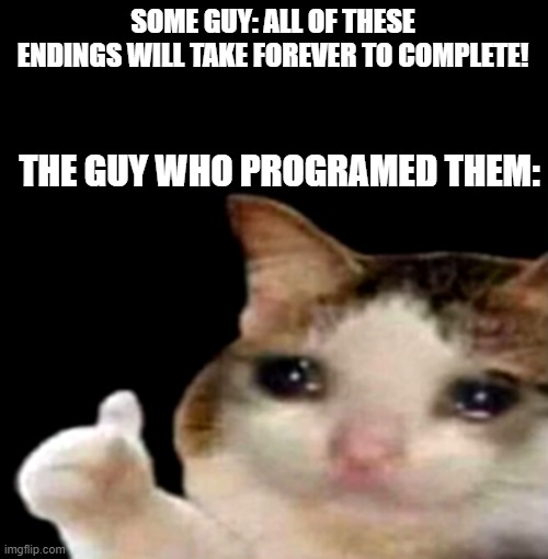 game programmers be like | SOME GUY: ALL OF THESE ENDINGS WILL TAKE FOREVER TO COMPLETE! THE GUY WHO PROGRAMED THEM: | image tagged in sad cat thumbs up | made w/ Imgflip meme maker