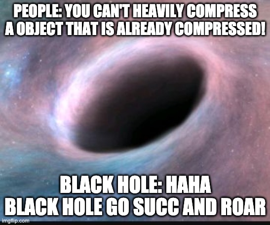 Black hole | PEOPLE: YOU CAN'T HEAVILY COMPRESS A OBJECT THAT IS ALREADY COMPRESSED! BLACK HOLE: HAHA BLACK HOLE GO SUCC AND ROAR | image tagged in black hole | made w/ Imgflip meme maker