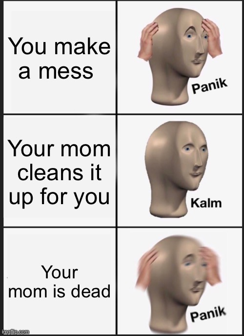 Panik Kalm Panik Meme | You make a mess; Your mom cleans it up for you; Your mom is dead | image tagged in memes,panik kalm panik | made w/ Imgflip meme maker