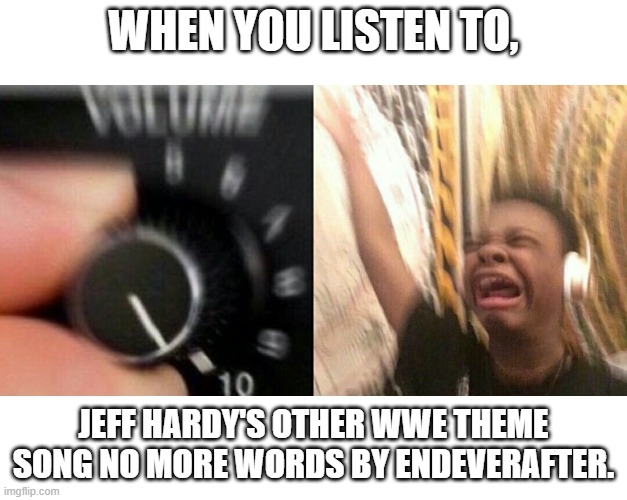 loud music | WHEN YOU LISTEN TO, JEFF HARDY'S OTHER WWE THEME SONG NO MORE WORDS BY ENDEVERAFTER. | image tagged in loud music | made w/ Imgflip meme maker
