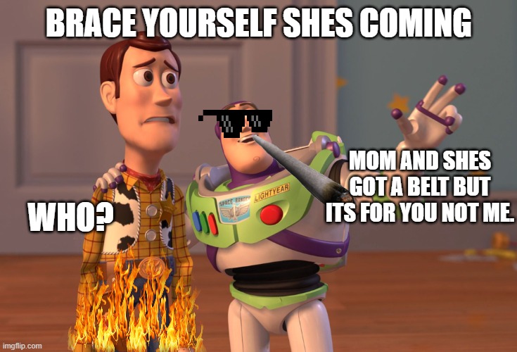 X, X Everywhere Meme | BRACE YOURSELF SHES COMING; MOM AND SHES GOT A BELT BUT ITS FOR YOU NOT ME. WHO? | image tagged in memes,x x everywhere | made w/ Imgflip meme maker