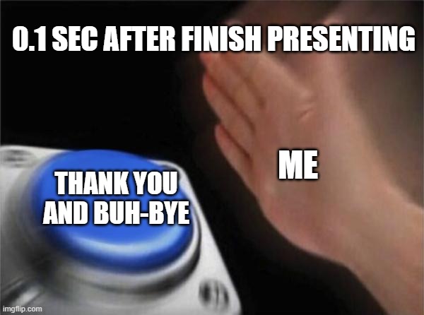 After presentation | 0.1 SEC AFTER FINISH PRESENTING; ME; THANK YOU AND BUH-BYE | image tagged in memes,blank nut button | made w/ Imgflip meme maker